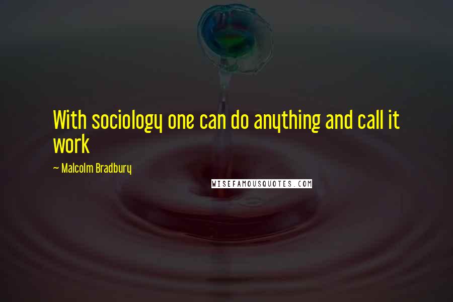 Malcolm Bradbury Quotes: With sociology one can do anything and call it work