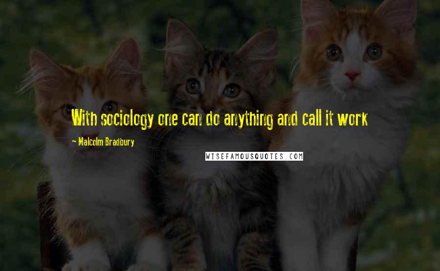 Malcolm Bradbury Quotes: With sociology one can do anything and call it work