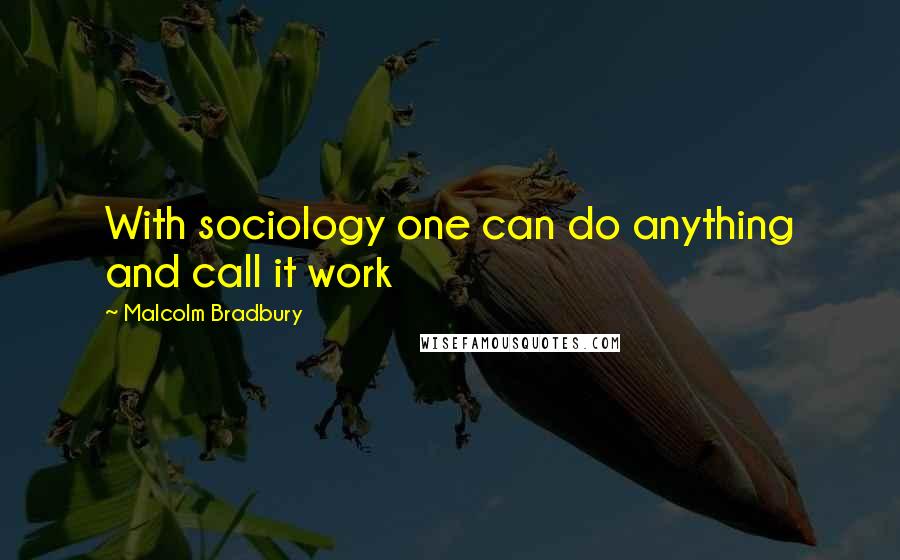 Malcolm Bradbury Quotes: With sociology one can do anything and call it work