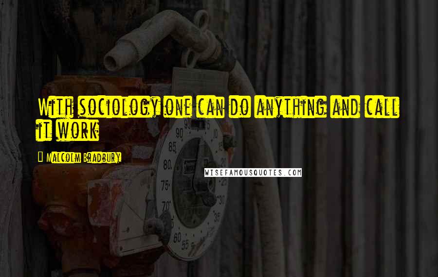 Malcolm Bradbury Quotes: With sociology one can do anything and call it work