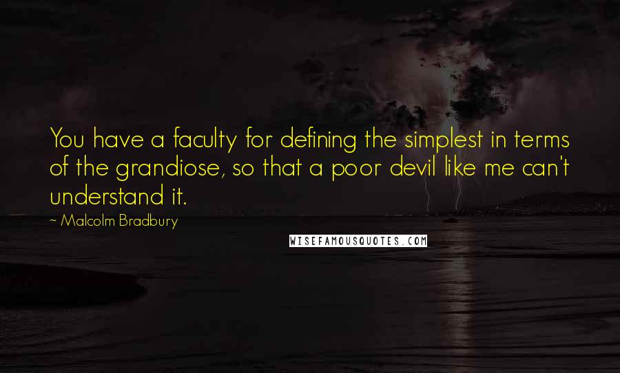 Malcolm Bradbury Quotes: You have a faculty for defining the simplest in terms of the grandiose, so that a poor devil like me can't understand it.