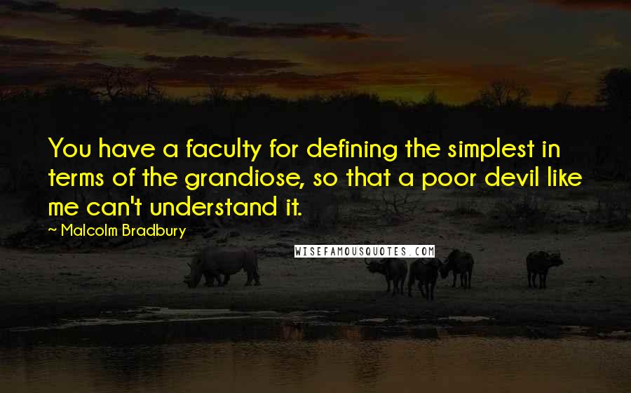 Malcolm Bradbury Quotes: You have a faculty for defining the simplest in terms of the grandiose, so that a poor devil like me can't understand it.
