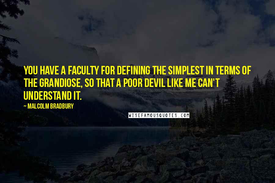 Malcolm Bradbury Quotes: You have a faculty for defining the simplest in terms of the grandiose, so that a poor devil like me can't understand it.