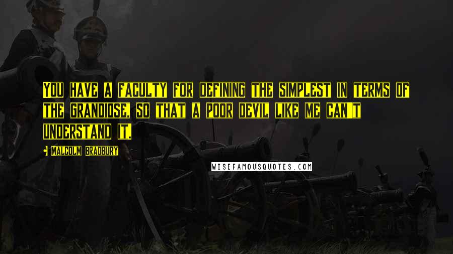 Malcolm Bradbury Quotes: You have a faculty for defining the simplest in terms of the grandiose, so that a poor devil like me can't understand it.