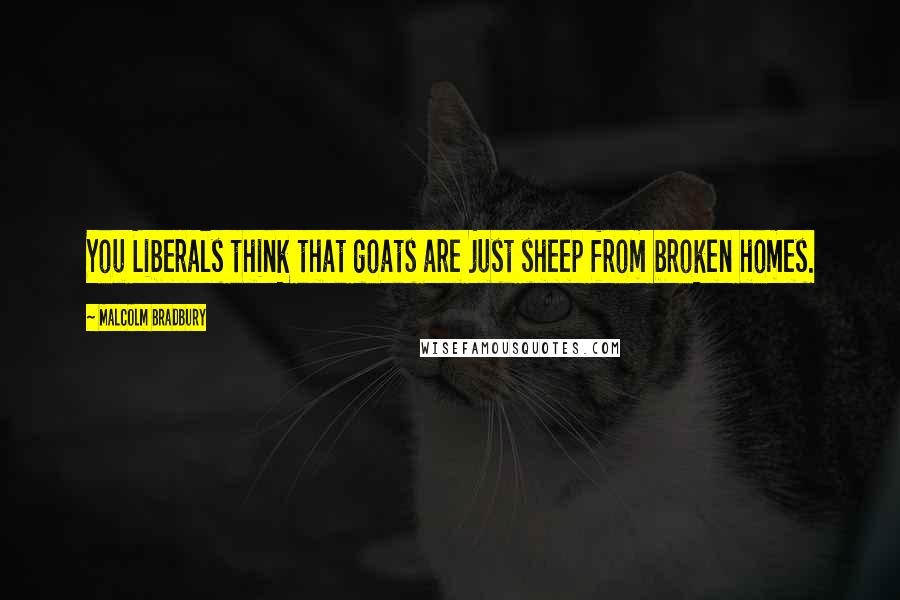 Malcolm Bradbury Quotes: You Liberals think that goats are just sheep from broken homes.