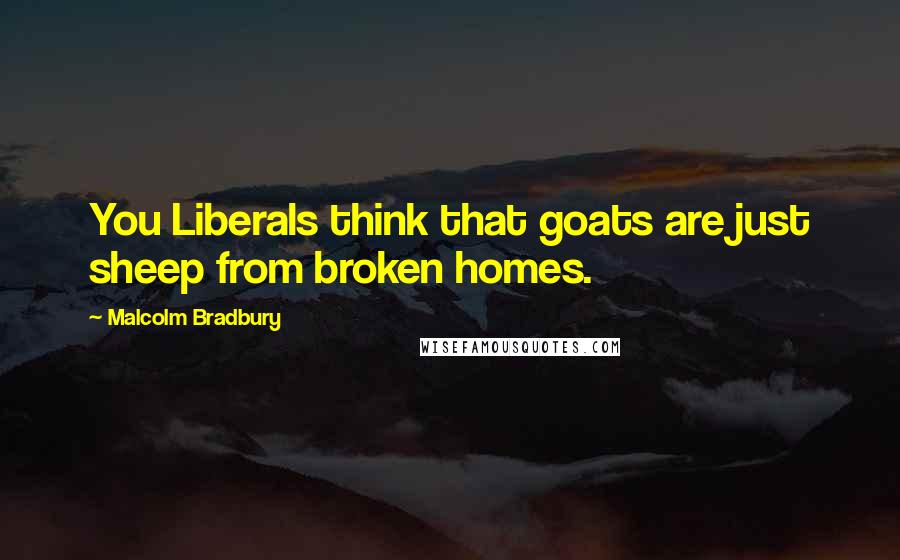Malcolm Bradbury Quotes: You Liberals think that goats are just sheep from broken homes.