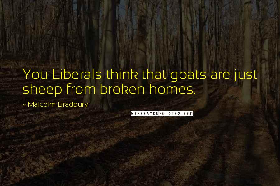 Malcolm Bradbury Quotes: You Liberals think that goats are just sheep from broken homes.