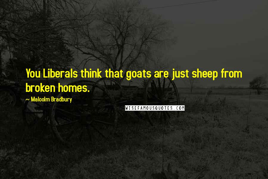 Malcolm Bradbury Quotes: You Liberals think that goats are just sheep from broken homes.