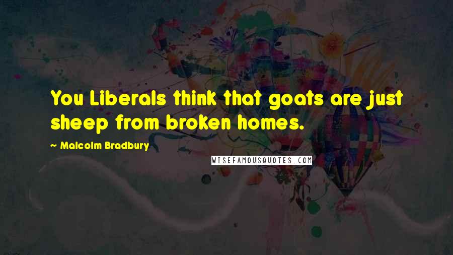 Malcolm Bradbury Quotes: You Liberals think that goats are just sheep from broken homes.