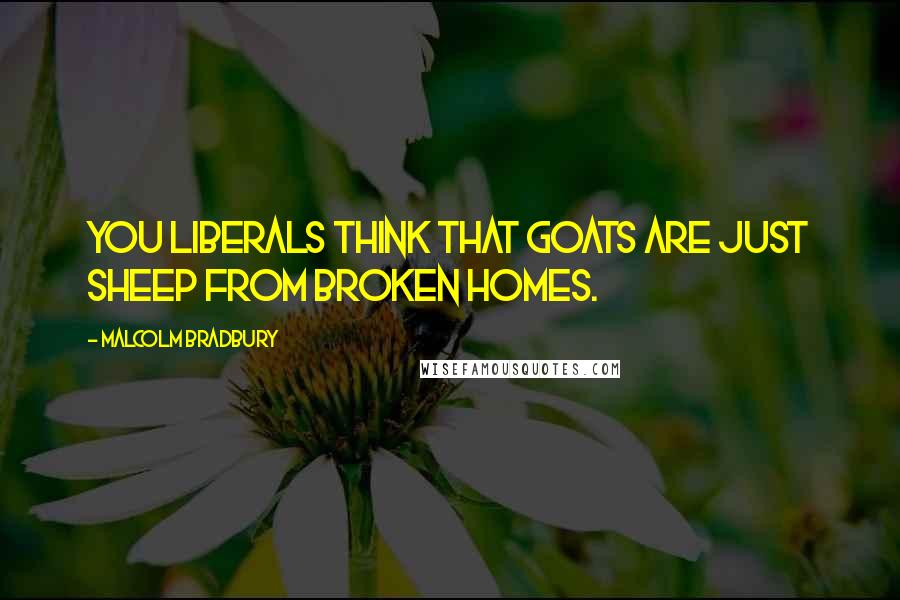 Malcolm Bradbury Quotes: You Liberals think that goats are just sheep from broken homes.