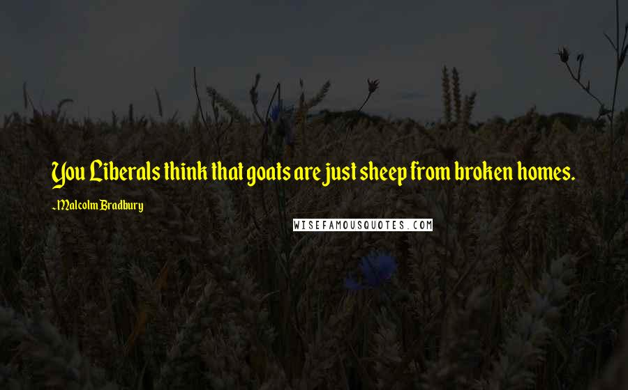 Malcolm Bradbury Quotes: You Liberals think that goats are just sheep from broken homes.