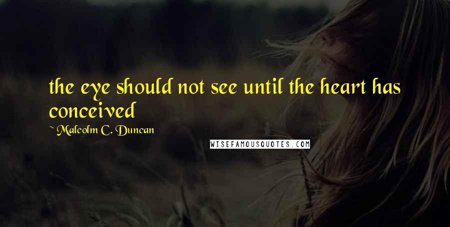Malcolm C. Duncan Quotes: the eye should not see until the heart has conceived