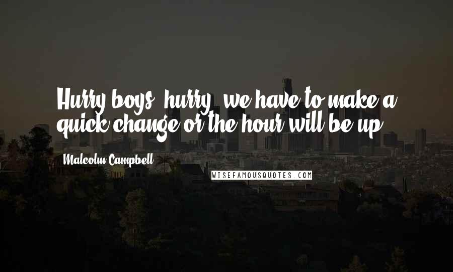 Malcolm Campbell Quotes: Hurry boys, hurry, we have to make a quick change or the hour will be up.