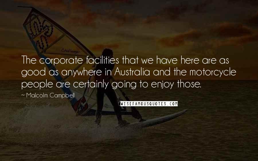 Malcolm Campbell Quotes: The corporate facilities that we have here are as good as anywhere in Australia and the motorcycle people are certainly going to enjoy those.