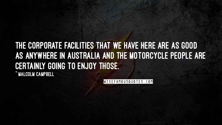 Malcolm Campbell Quotes: The corporate facilities that we have here are as good as anywhere in Australia and the motorcycle people are certainly going to enjoy those.