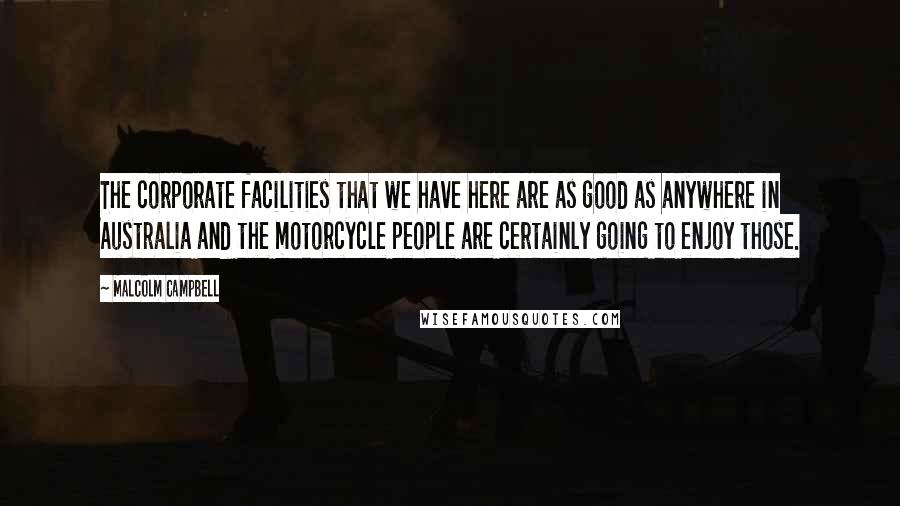 Malcolm Campbell Quotes: The corporate facilities that we have here are as good as anywhere in Australia and the motorcycle people are certainly going to enjoy those.