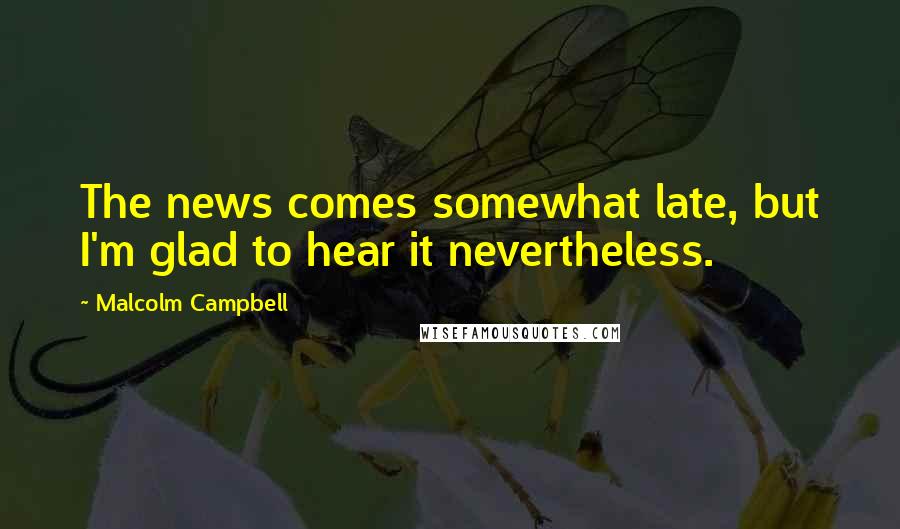 Malcolm Campbell Quotes: The news comes somewhat late, but I'm glad to hear it nevertheless.