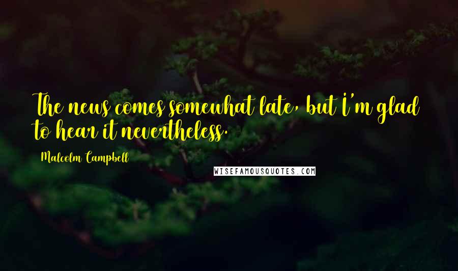 Malcolm Campbell Quotes: The news comes somewhat late, but I'm glad to hear it nevertheless.