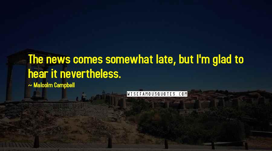 Malcolm Campbell Quotes: The news comes somewhat late, but I'm glad to hear it nevertheless.
