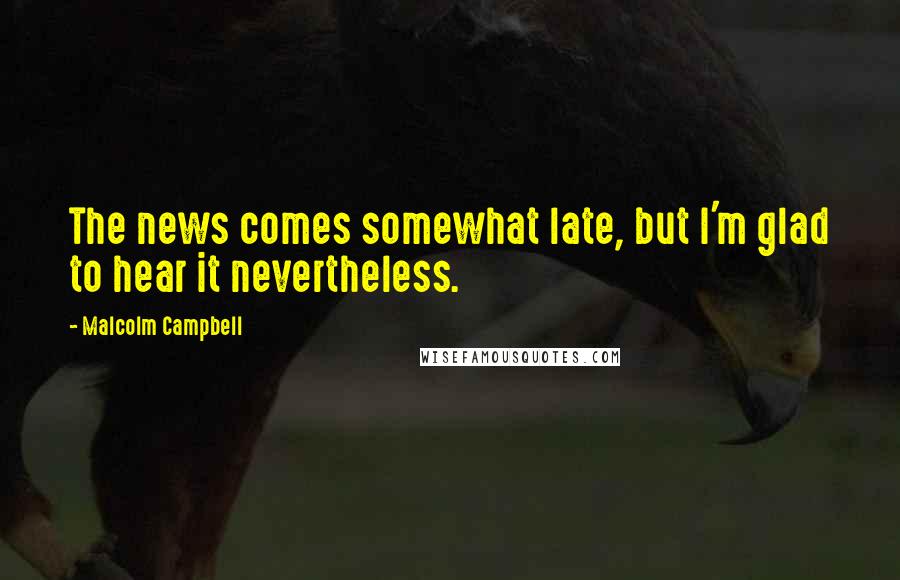 Malcolm Campbell Quotes: The news comes somewhat late, but I'm glad to hear it nevertheless.