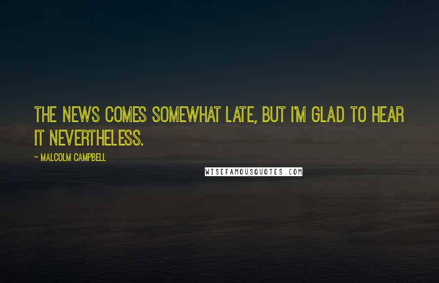 Malcolm Campbell Quotes: The news comes somewhat late, but I'm glad to hear it nevertheless.