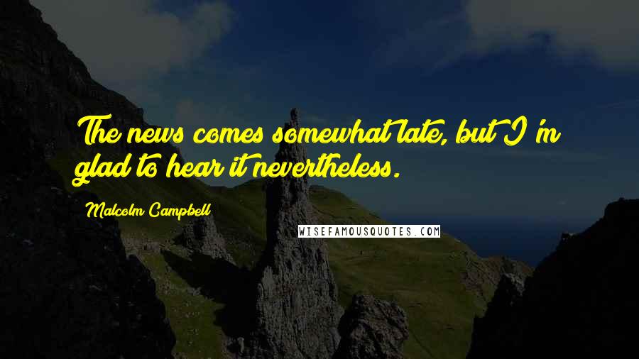 Malcolm Campbell Quotes: The news comes somewhat late, but I'm glad to hear it nevertheless.