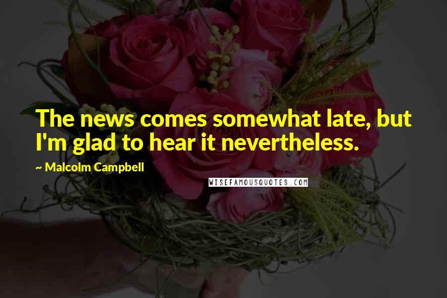 Malcolm Campbell Quotes: The news comes somewhat late, but I'm glad to hear it nevertheless.