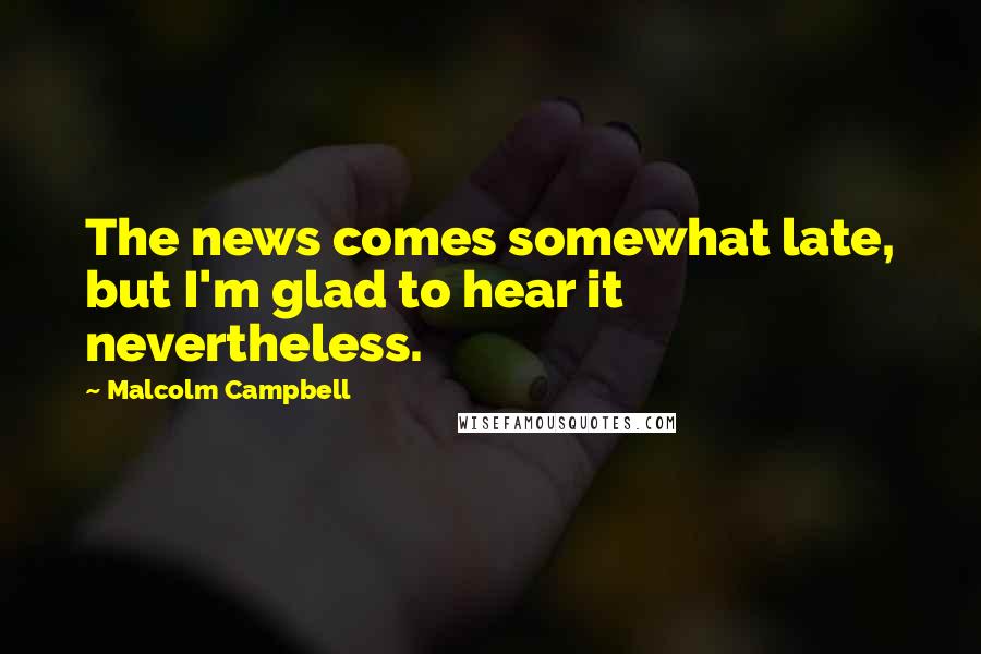 Malcolm Campbell Quotes: The news comes somewhat late, but I'm glad to hear it nevertheless.