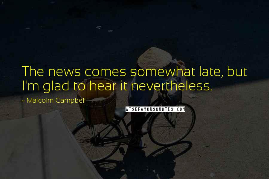 Malcolm Campbell Quotes: The news comes somewhat late, but I'm glad to hear it nevertheless.