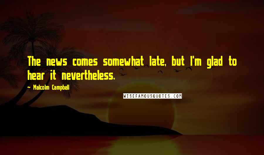 Malcolm Campbell Quotes: The news comes somewhat late, but I'm glad to hear it nevertheless.
