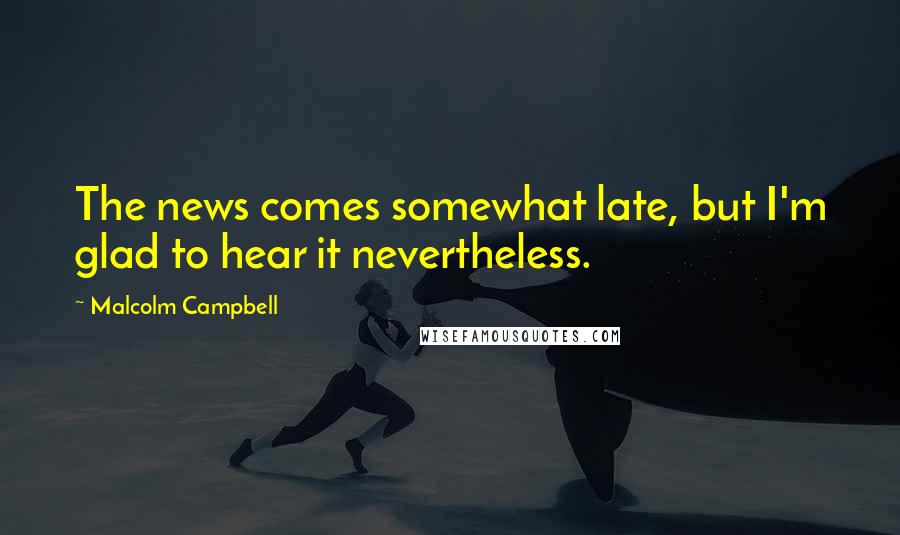 Malcolm Campbell Quotes: The news comes somewhat late, but I'm glad to hear it nevertheless.