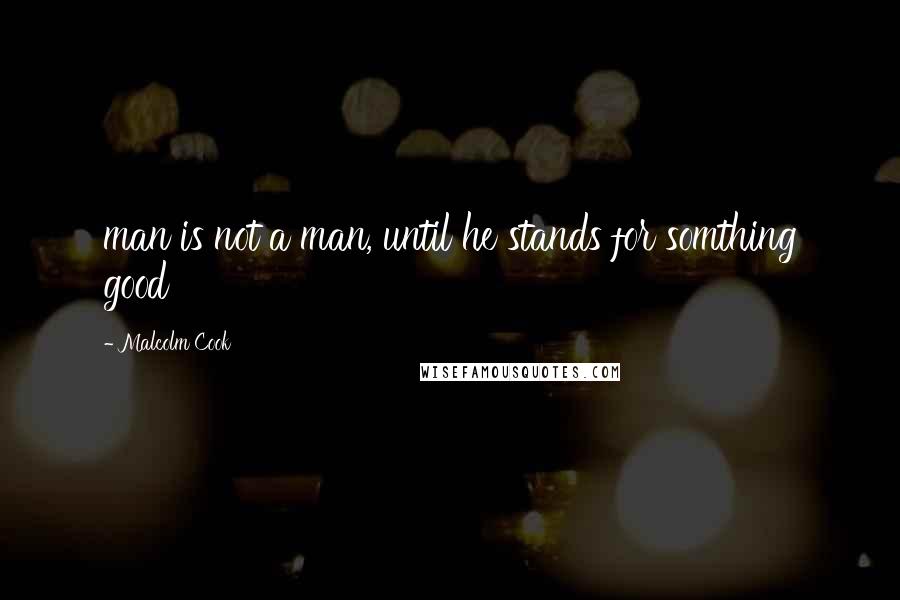 Malcolm Cook Quotes: man is not a man, until he stands for somthing good