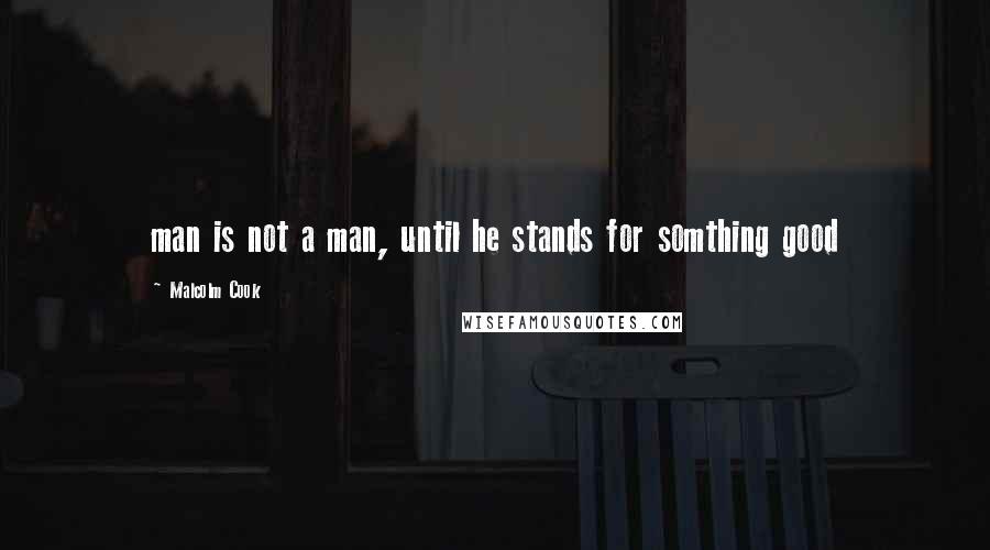 Malcolm Cook Quotes: man is not a man, until he stands for somthing good