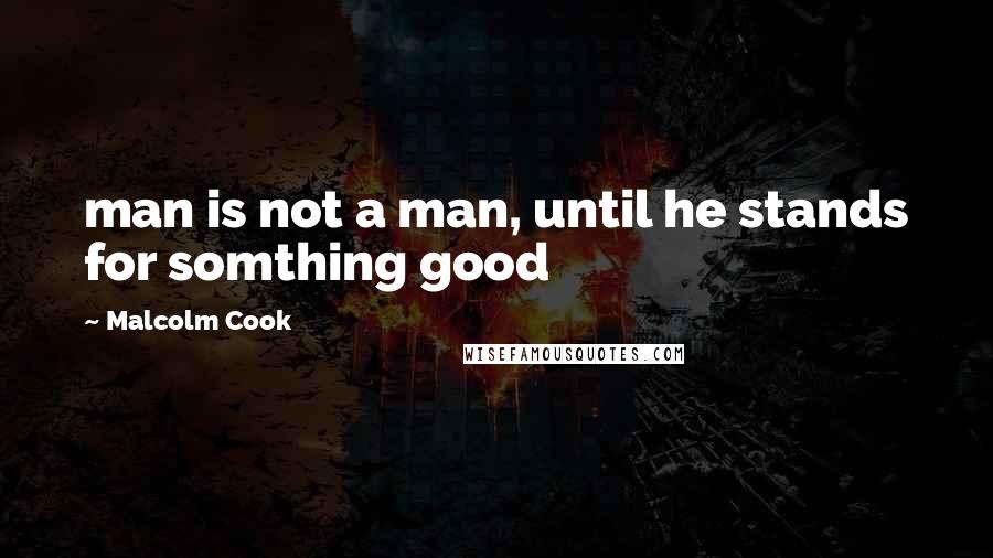 Malcolm Cook Quotes: man is not a man, until he stands for somthing good