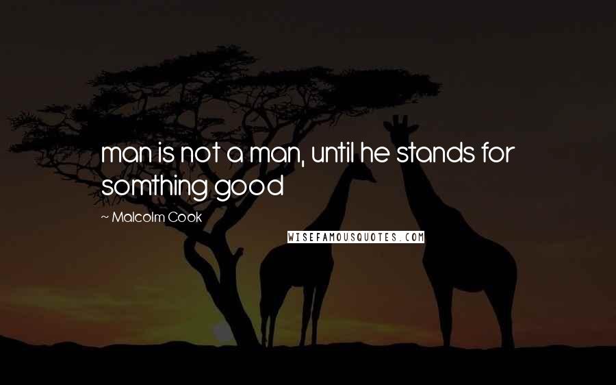 Malcolm Cook Quotes: man is not a man, until he stands for somthing good