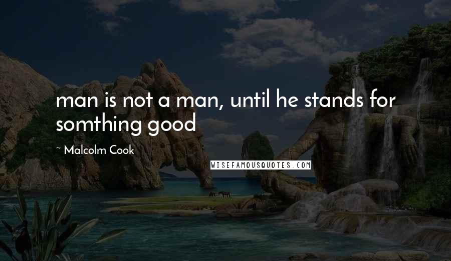 Malcolm Cook Quotes: man is not a man, until he stands for somthing good