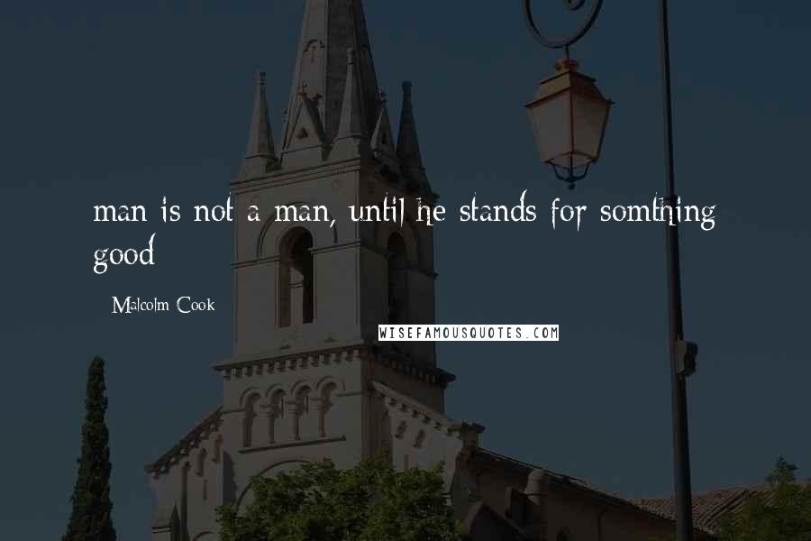 Malcolm Cook Quotes: man is not a man, until he stands for somthing good