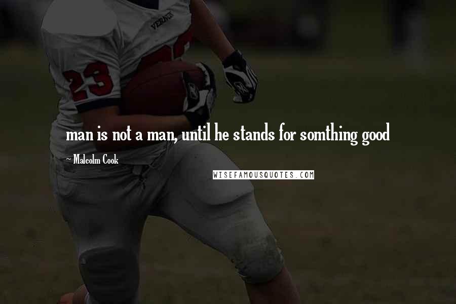 Malcolm Cook Quotes: man is not a man, until he stands for somthing good