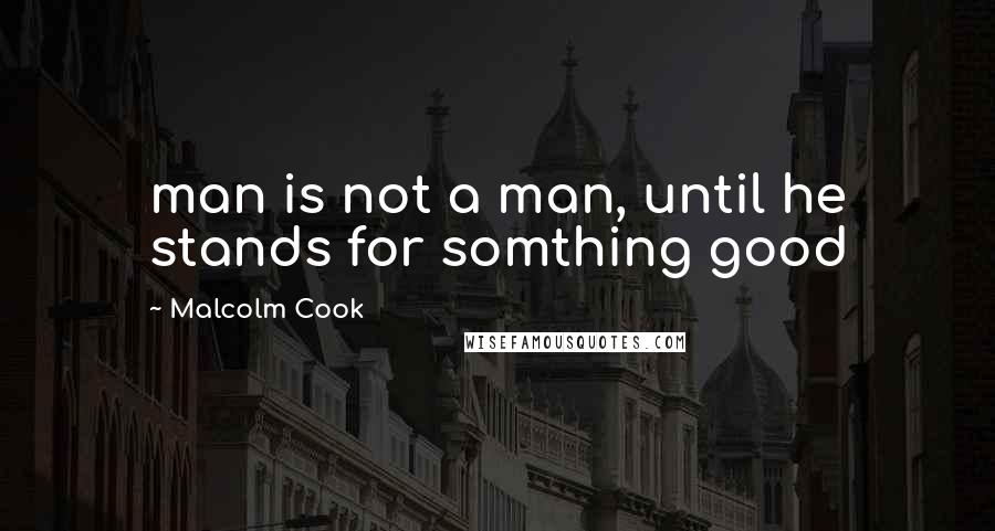 Malcolm Cook Quotes: man is not a man, until he stands for somthing good