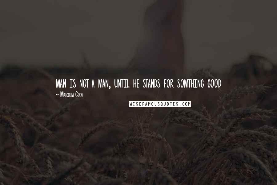 Malcolm Cook Quotes: man is not a man, until he stands for somthing good