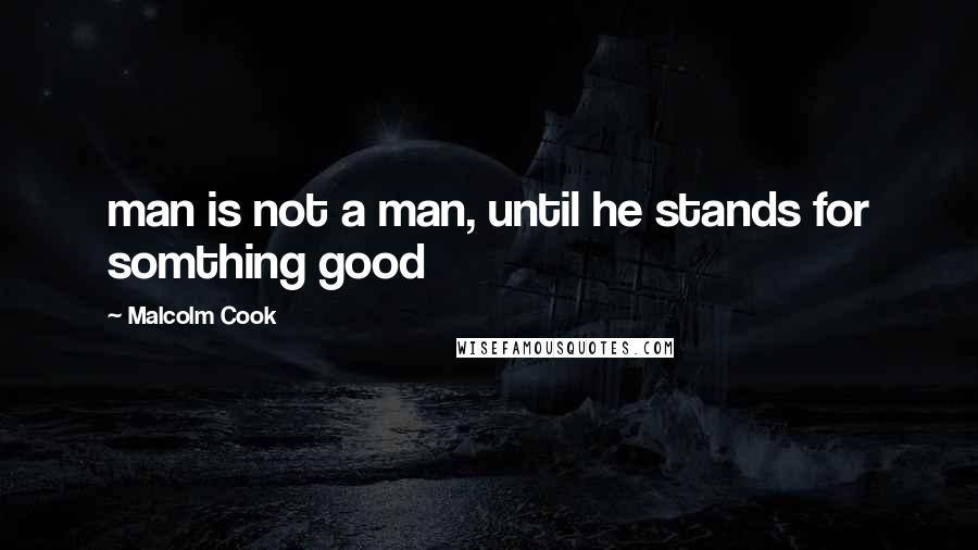 Malcolm Cook Quotes: man is not a man, until he stands for somthing good