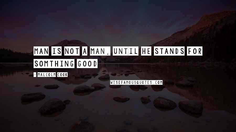 Malcolm Cook Quotes: man is not a man, until he stands for somthing good