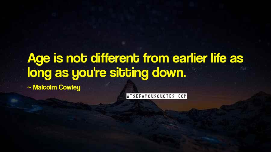 Malcolm Cowley Quotes: Age is not different from earlier life as long as you're sitting down.