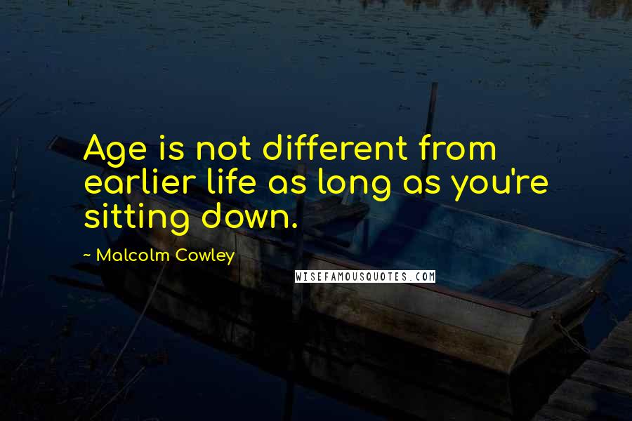 Malcolm Cowley Quotes: Age is not different from earlier life as long as you're sitting down.