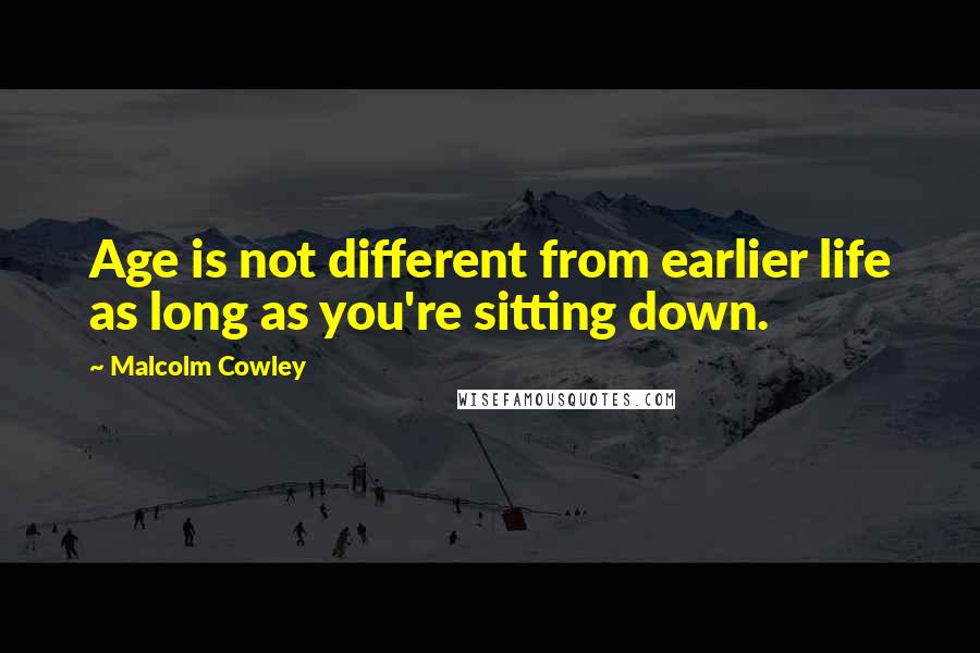 Malcolm Cowley Quotes: Age is not different from earlier life as long as you're sitting down.