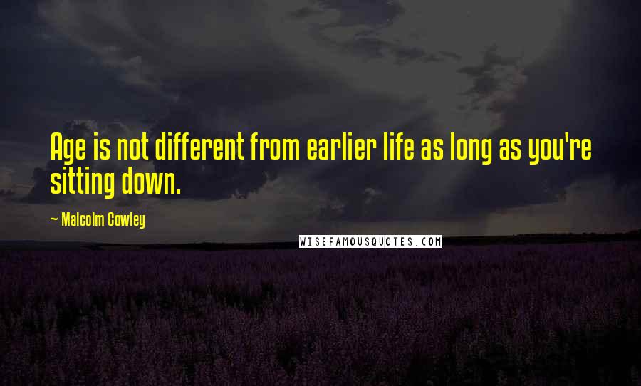 Malcolm Cowley Quotes: Age is not different from earlier life as long as you're sitting down.