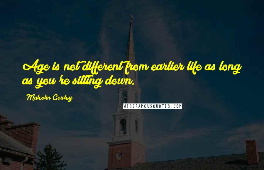 Malcolm Cowley Quotes: Age is not different from earlier life as long as you're sitting down.