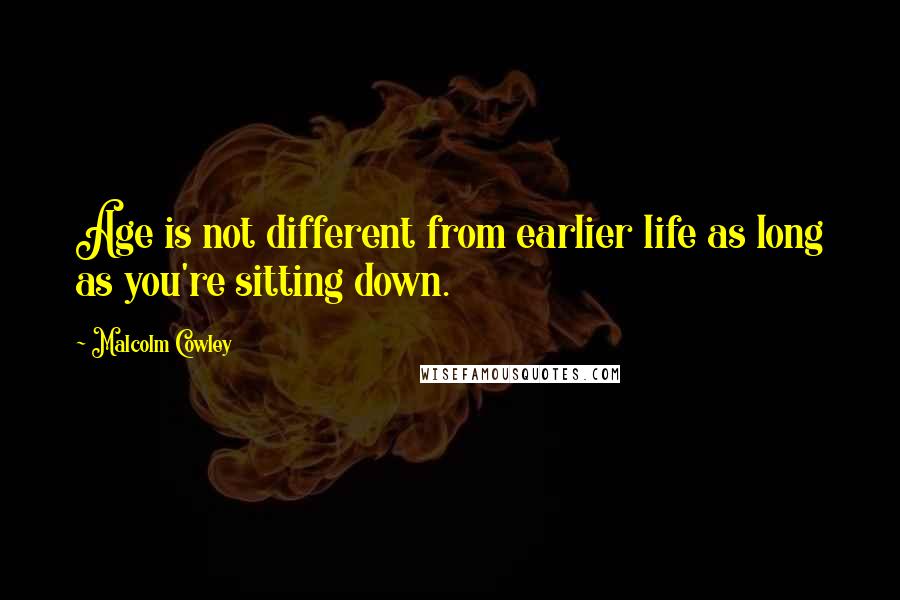 Malcolm Cowley Quotes: Age is not different from earlier life as long as you're sitting down.