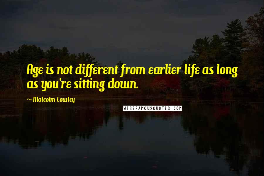 Malcolm Cowley Quotes: Age is not different from earlier life as long as you're sitting down.