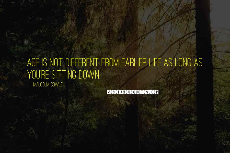 Malcolm Cowley Quotes: Age is not different from earlier life as long as you're sitting down.